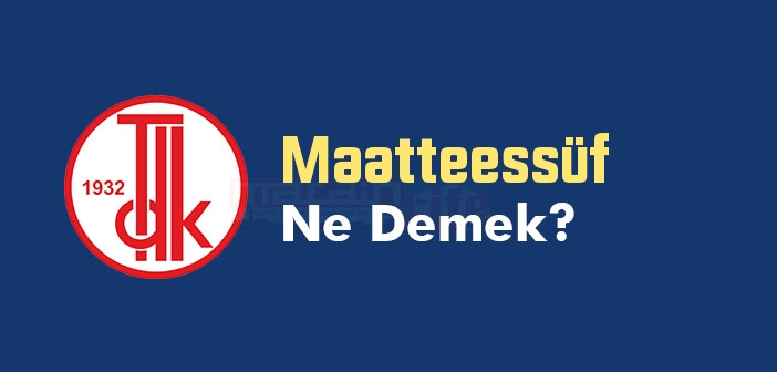 Maatteessüf ne demek? TDK'ya göre Maatteessüf kelime anlamı nedir? Maatteessüf sözlük anlamı