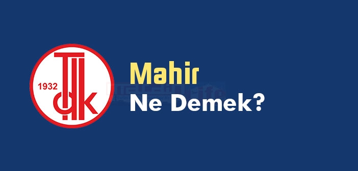 Mahir ne demek? Mahir TDK kelime anlamı nedir? Mahir sözlük anlamı