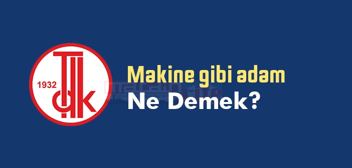 Makine gibi adam ne demek? Makine gibi adam sözünün anlamı nedir?