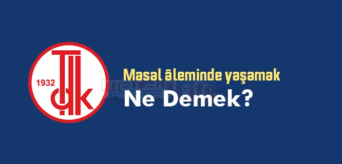 Masal âleminde yaşamak ne demek? Masal âleminde yaşamak sözünün anlamı nedir?