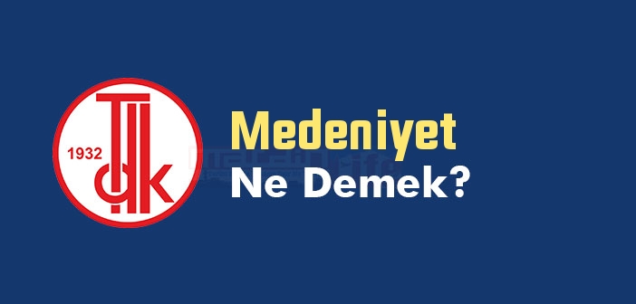 Medeniyet ne demek? TDK'ya göre Medeniyet kelime anlamı nedir? Medeniyet sözlük anlamı