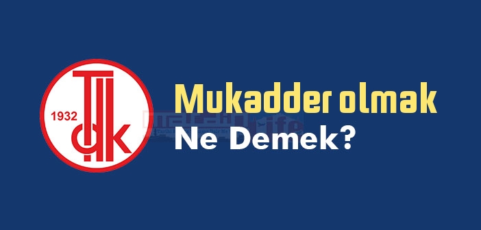 Mukadder olmak ne demek? Mukadder olmak sözünün anlamı nedir?