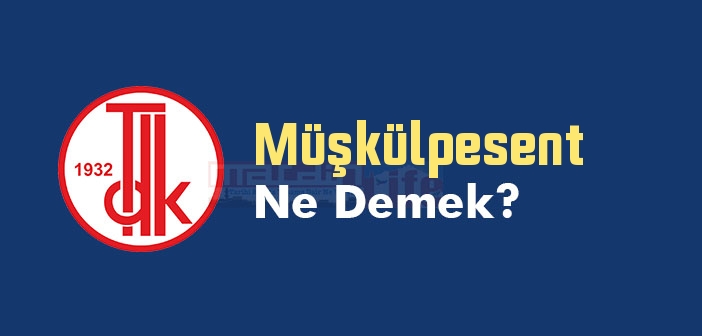 Müşkülpesent ne demek? TDK'ya göre Müşkülpesent kelime anlamı nedir? Müşkülpesent sözlük anlamı