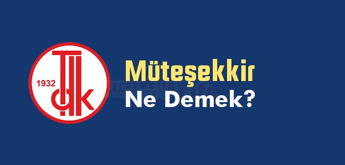 Müteşekkir ne demek? TDK'ya göre Müteşekkir kelime anlamı nedir? Müteşekkir sözlük anlamı ne?