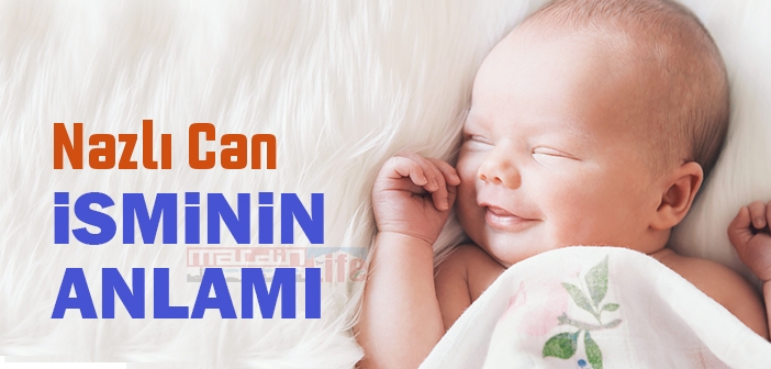 Nazlı Can isminin anlamı nedir? Nazlı Can ne demek?