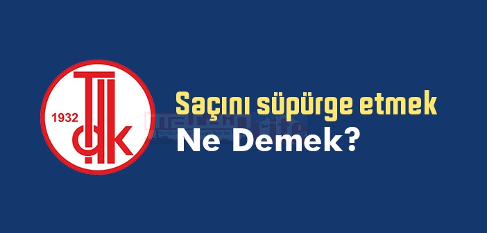 Saçını süpürge etmek ne demek? Saçını süpürge etmek sözünün anlamı nedir?
