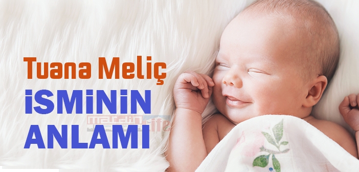 Tuana Meliç isminin anlamı nedir? Tuana Meliç ne demek?