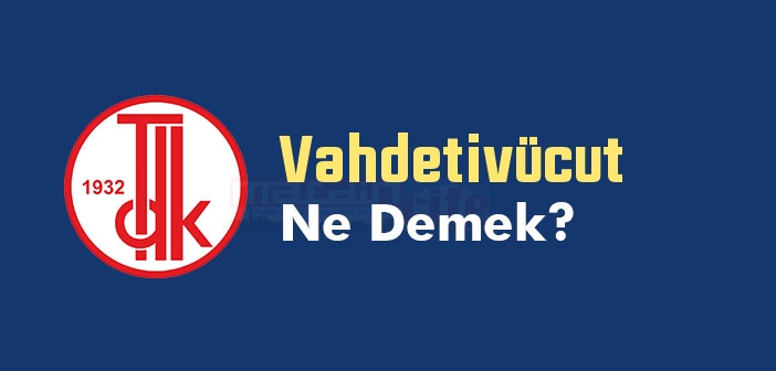 Vahdetivücut ne demek? TDK'ya göre Vahdetivücut kelime anlamı nedir? Vahdetivücut sözlük anlamı
