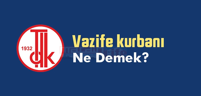 Vazife kurbanı ne demek? TDK'ya göre Vazife kurbanı sözlük anlamı nedir?