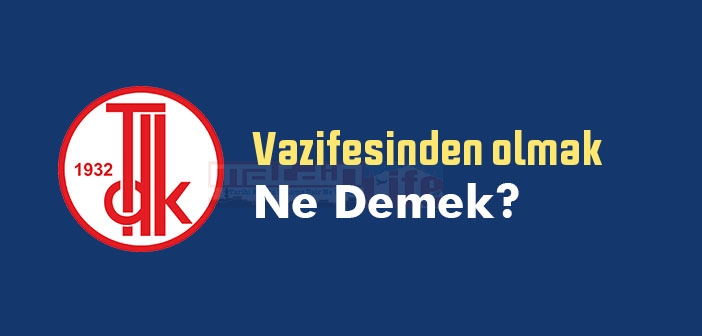 Vazifesinden olmak ne demek? Vazifesinden olmak sözünün anlamı nedir?