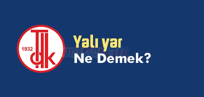 Yalı yar ne demek? TDK'ya göre Yalı yar sözlük anlamı nedir?