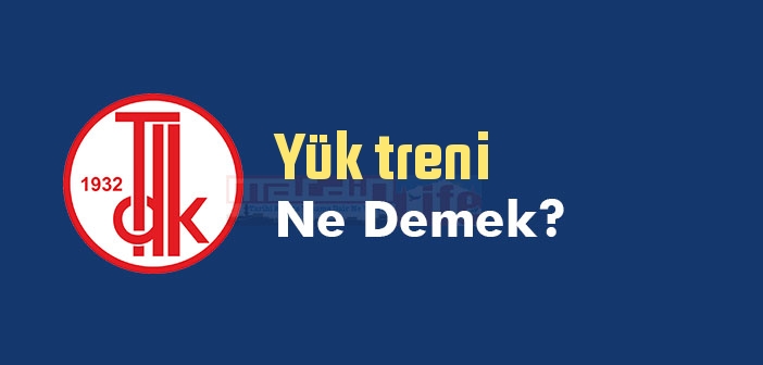 Yük treni ne demek? TDK'ya göre Yük treni sözlük anlamı nedir?