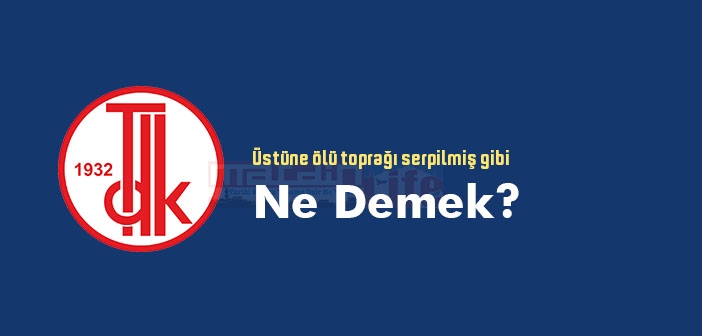 ustune olu topragi serpilmis gibi ne demek tdk ya gore ustune olu topragi serpilmis gibi sozluk anlami nedir