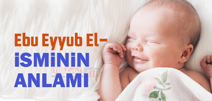Ebu Eyyub El- isminin anlamı nedir? Ebu Eyyub El- ne demek? Kuranda geçiyor mu?