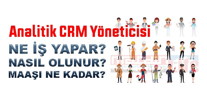 Analitik CRM Yöneticisi nedir, ne iş yapar? Analitik CRM Yöneticisi olma şartları, 2022 maaşları ne kadar, nasıl olunur?