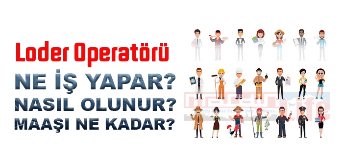 Loder Operatörü nedir, ne iş yapar? Loder Operatörü olma şartları, 2022 maaşları ne kadar, nasıl olunur?