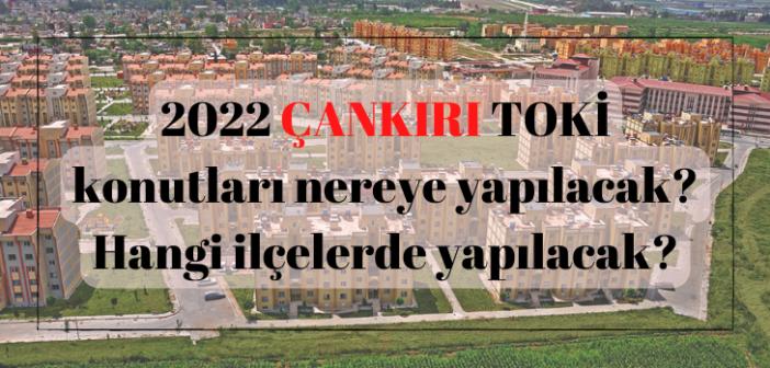 ÇANKIRI 'da ucuz TOKİ nereye yapılacak? 2022 ÇANKIRI TOKİ konutları hangi ilçelerde yapılacak?