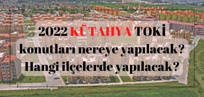 KÜTAHYA 'da ucuz TOKİ nereye yapılacak? 2022 KÜTAHYA TOKİ konutları hangi ilçelerde yapılacak?
