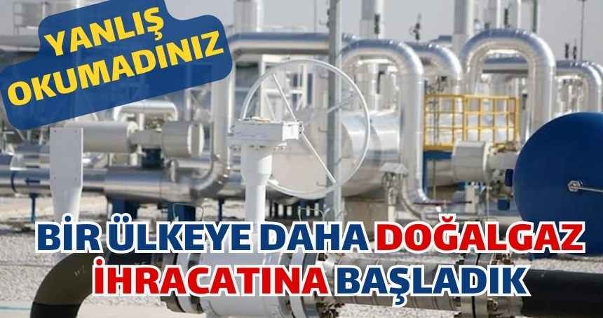 Türkiye BİR ÜLKEYE daha doğalgaz ihraç edecek