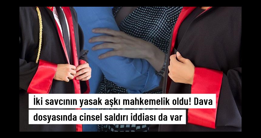 İki savcının yasak aşkı mahkemelik oldu! Dava dosyasında cinsel saldırı dahil birçok iddia var