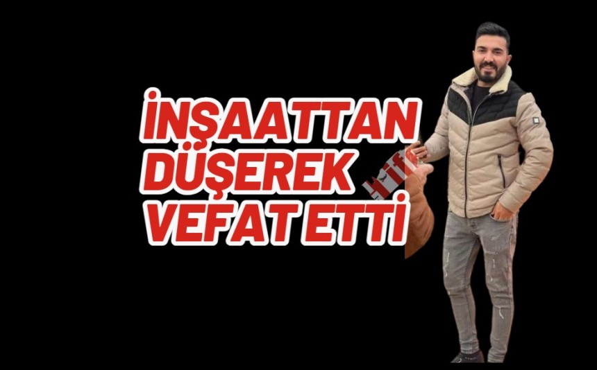 İnşaattan düşerek vefat etti