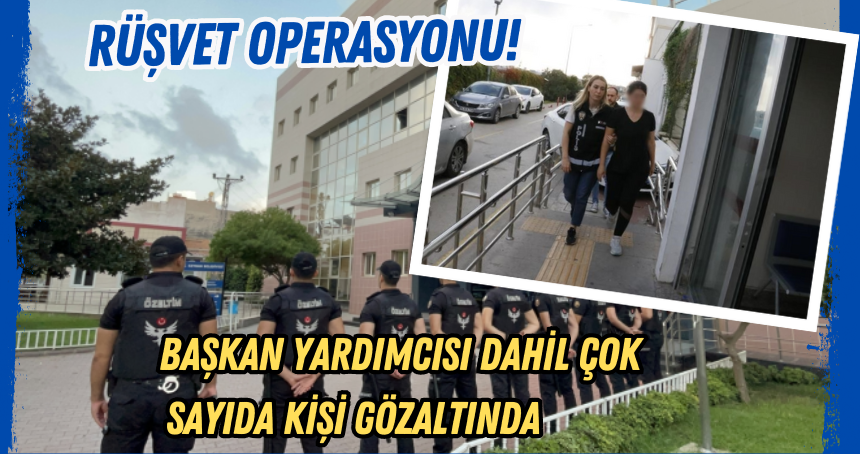 Rüşvet operasyonu! Başkan yardımcısı dahil çok sayıda kişi gözaltında