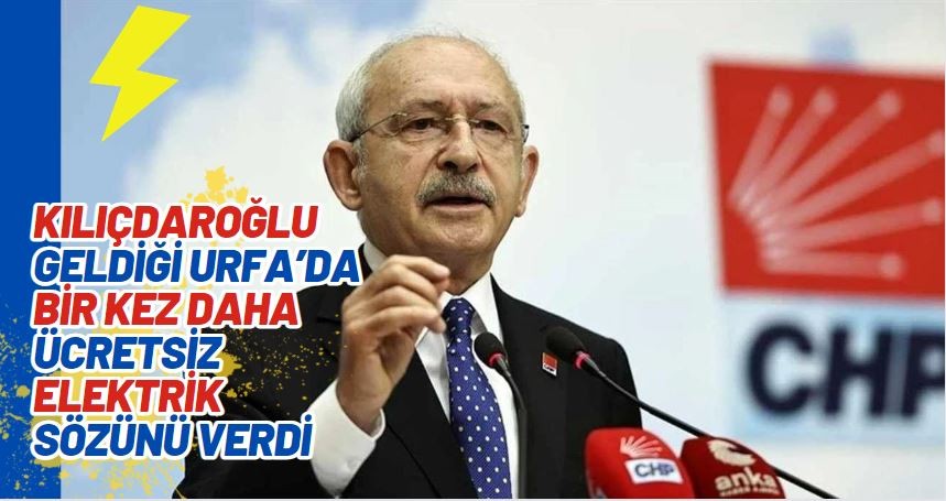 Kılıçdaroğlu geldiği Urfa’da bir kez daha ücretsiz elektrik sözünü verdi
