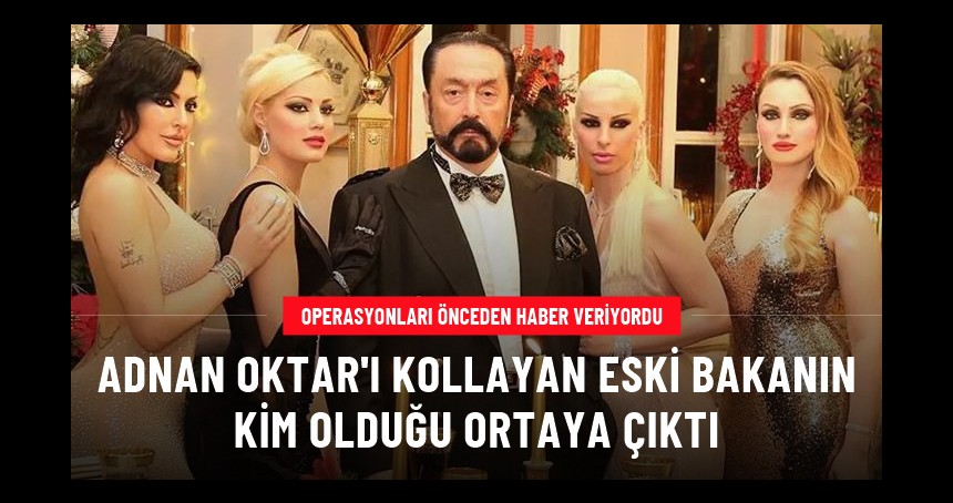 Adnan Oktar'a operasyonlardan önce bilgi sızdıran ismin bir bakan olduğu ortaya çıktı