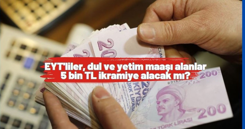 EYT'liler, dul ve yetim maaşı alanlar 5 bin TL ikramiye alacak mı?