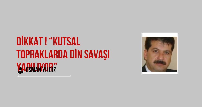 Dikkat ! “Kutsal Topraklarda Din Savaşı Yapılıyor”