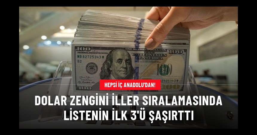 Dolar zengini iller belli oldu! Listenin ilk 3'ü İç Anadolu'dan