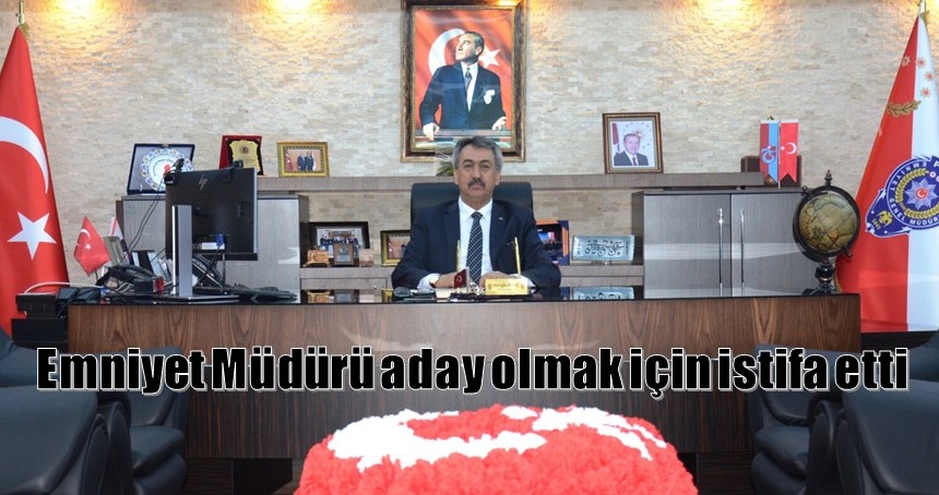 Emniyet Müdürü aday olmak için istifa etti