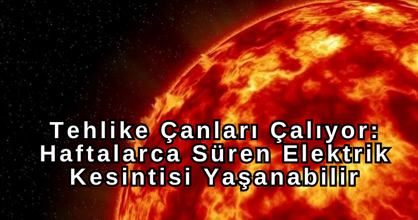 Güneş Fırtınası Tehlikesi: Elektrikler Haftalarca Kesilebilir.