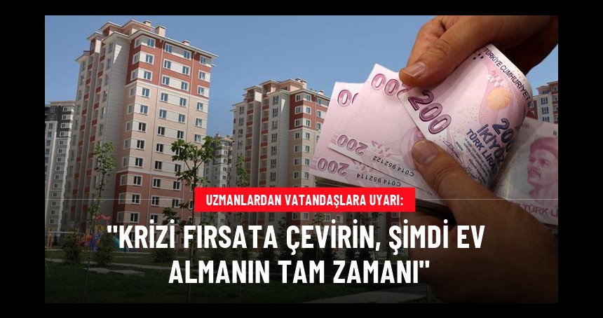 Konut fiyatları düşünce uzmanlardan vatandaşlara uyarı geldi: Şimdi alım zamanı, krizi fırsata çevirin