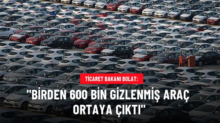 Ticaret Bakanı Bolat: 600 bin gizlenmiş araç ortaya çıktı, fiyatlar düştü