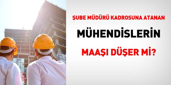 Şube müdürü kadrosuna atanan mühendislerin maaşı düşer mi?