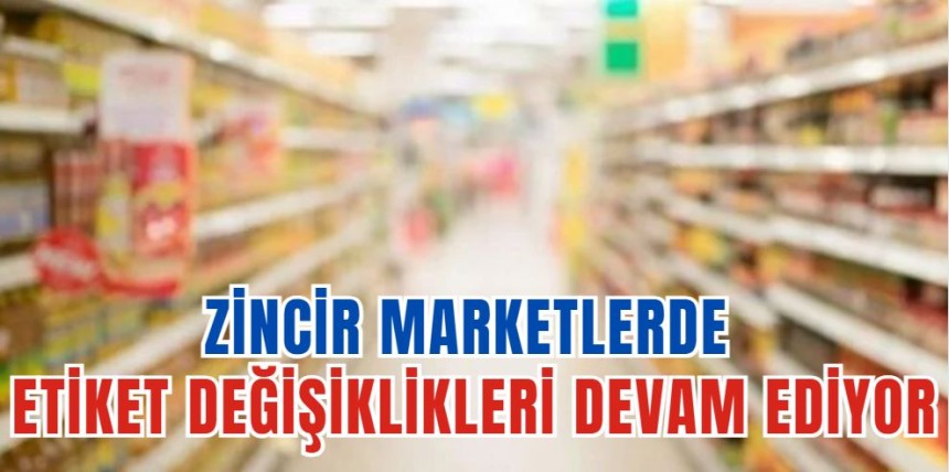 Zincir Marketlerde Etiket Değişiklikleri Devam Ediyor