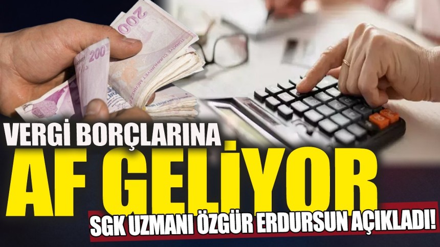 Vergi borçlarına af geliyor 'SGK Uzmanı Özgür Erdursun açıkladı'