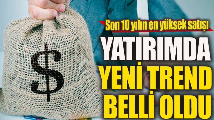 Yatırımda yeni trend belli oldu! Son 10 yılın en yüksek satışı