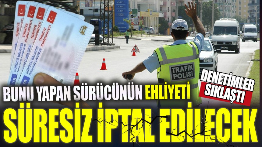 Bunu yapan sürücünün ehliyeti süresiz iptal edilecek 'Denetimler sıklaştı'