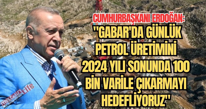 Cumhurbaşkanı Erdoğan: "Gabar'da günlük petrol üretimini  2024 yılı sonunda 100 bin varile çıkarmayı hedefliyoruz"