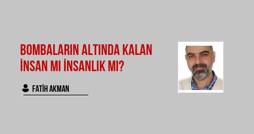 Bombaların Altında Kalan İnsan mı İnsanlık mı?