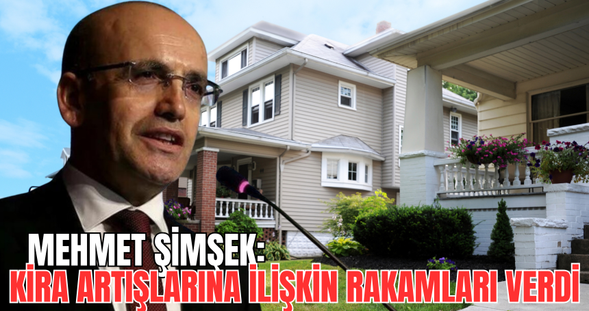 Mehmet Şimşek: Kira artışlarına ilişkin rakamları verdi