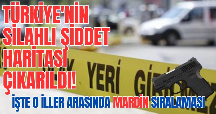 Türkiye'nin silahlı şiddet haritası çıkarıldı! İşte o iller arsında: Mardin