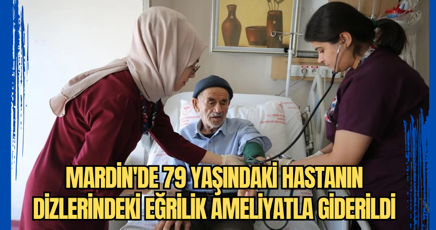 Mardin'de 79 yaşındaki hastanın dizlerindeki eğrilik ameliyatla giderildi