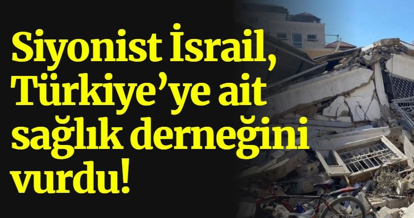Siyonist İsrail, Türkiye’ye ait sağlık derneğini vurdu!