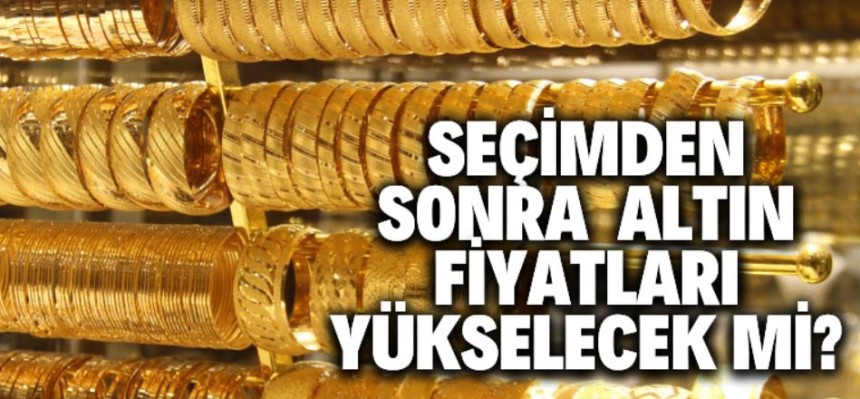 Seçimden sonra  altın fiyatları yükselecek mi?