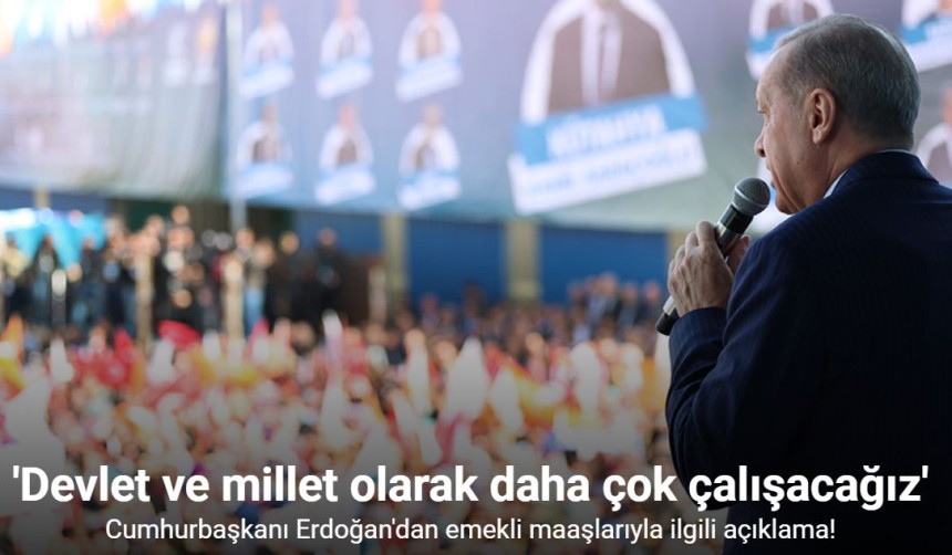 Cumhurbaşkanı Erdoğan: "Emekli maaşlarını arzu ettiğimiz düzeye yükseltmek için devlet ve millet olarak daha çok çalışacağız"