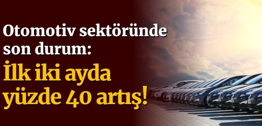 Otomotiv sektöründe son durum: İlk iki ayda yüzde 40 artış!