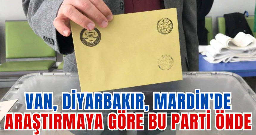 Van, Diyarbakır, Mardin'de araştırmaya göre bu parti önde